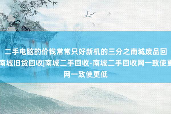 二手电脑的价钱常常只好新机的三分之南城废品回收|南城旧货回收|南城二手回收-南城二手回收网一致使更低